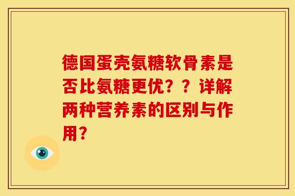 德国蛋壳氨糖软骨素是否比氨糖更优？？详解两种营养素的区别与作用？