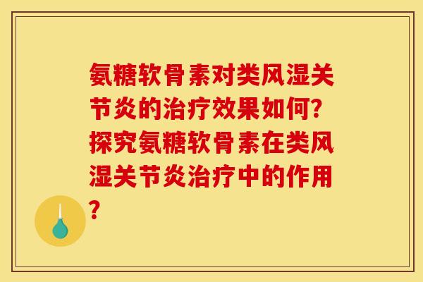 氨糖软骨素对类风湿关节炎的治疗效果如何？探究氨糖软骨素在类风湿关节炎治疗中的作用？