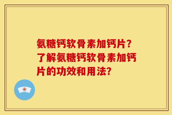 氨糖钙软骨素加钙片?了解氨糖钙软骨素加钙片的功效和用法? 氨糖钙软骨素加钙片?了解氨糖钙软骨素加钙片的功效和用法?
