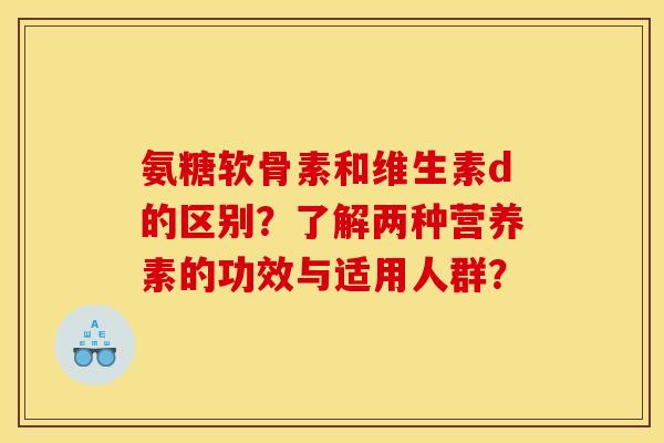 氨糖软骨素和维生素d的区别？了解两种营养素的功效与适用人群？