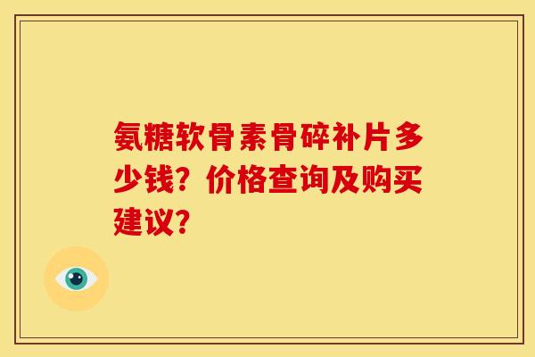 氨糖软骨素骨碎补片多少钱?价格查询及购买建议? 氨糖软骨素骨碎补片多少钱?价格查询及购买建议?