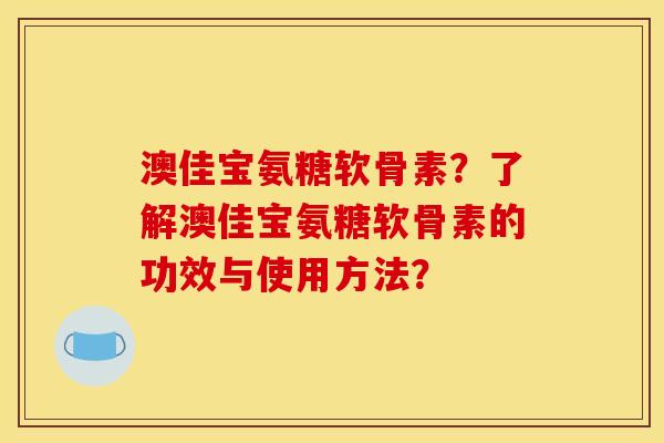澳佳宝氨糖软骨素？了解澳佳宝氨糖软骨素的功效与使用方法？