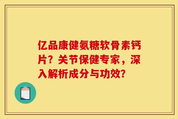 亿品康健氨糖软骨素钙片？关节保健专家，深入解析成分与功效？