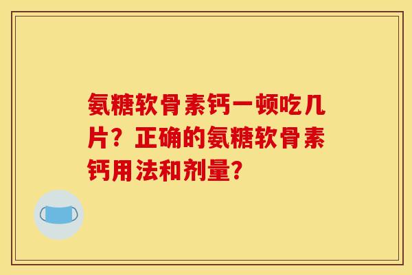 氨糖软骨素钙一顿吃几片？正确的氨糖软骨素钙用法和剂量？