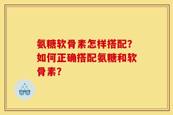 氨糖软骨素怎样搭配?如何正确搭配氨糖和软骨素? 氨糖软骨素怎样搭配?如何正确搭配氨糖和软骨素?