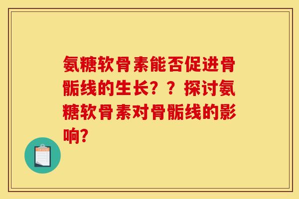 氨糖软骨素能否促进骨骺线的生长？？探讨氨糖软骨素对骨骺线的影响？
