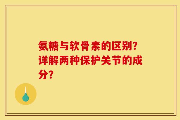 氨糖与软骨素的区别?详解两种保护关节的成分? 氨糖与软骨素的区别?详解两种保护关节的成分?