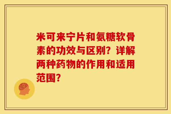 米可来宁片和氨糖软骨素的功效与区别？详解两种药物的作用和适用范围？