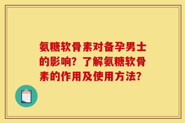 氨糖软骨素对备孕男士的影响？了解氨糖软骨素的作用及使用方法？