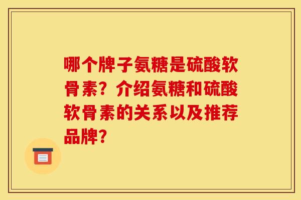 哪个牌子氨糖是硫酸软骨素？介绍氨糖和硫酸软骨素的关系以及推荐品牌？