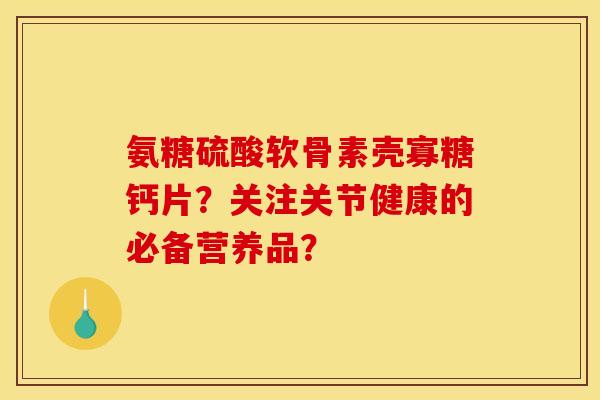 氨糖硫酸软骨素壳寡糖钙片？关注关节健康的必备营养品？