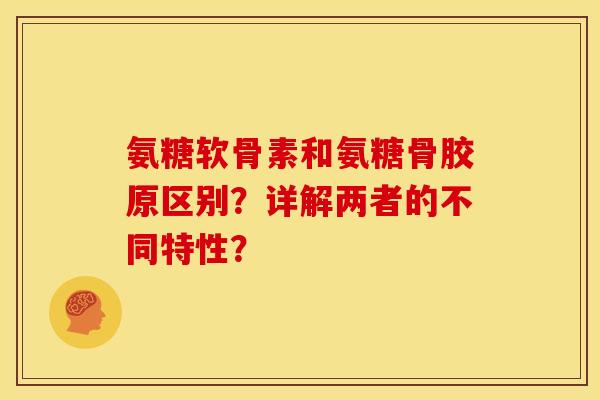氨糖软骨素和氨糖骨胶原区别？详解两者的不同特性？