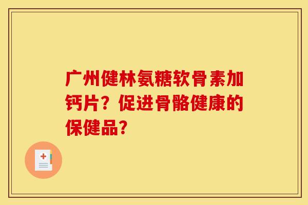 广州健林氨糖软骨素加钙片？促进骨骼健康的保健品？