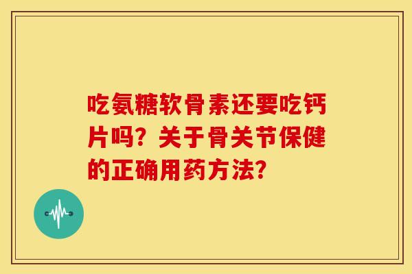 吃氨糖软骨素还要吃钙片吗?关于骨关节保健的正确用药方法? 吃氨糖软骨素还要吃钙片吗?关于骨关节保健的正确用药方法?