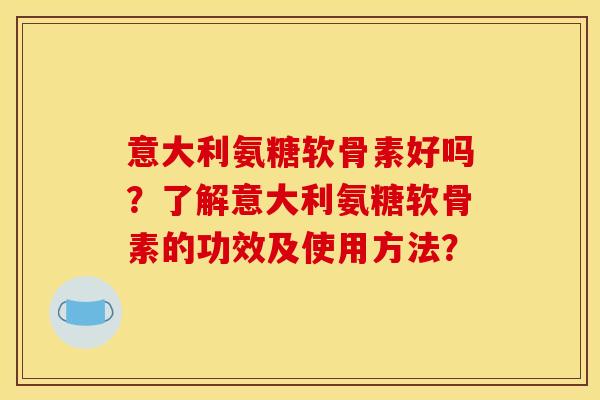 意大利氨糖软骨素好吗？了解意大利氨糖软骨素的功效及使用方法？