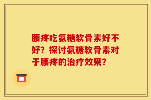 腰疼吃氨糖软骨素好不好？探讨氨糖软骨素对于腰疼的治疗效果？