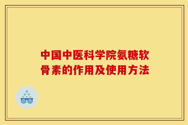 中国中医科学院氨糖软骨素的作用及使用方法