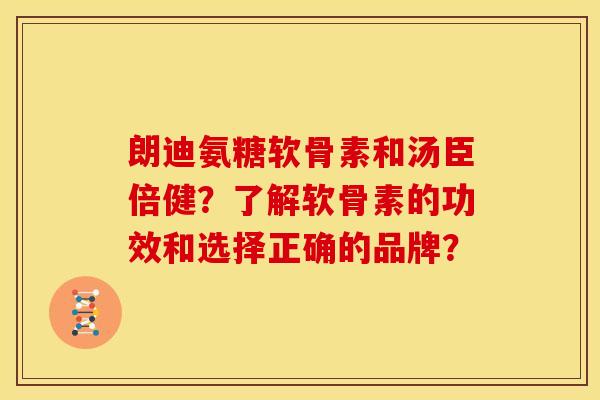 朗迪氨糖软骨素和汤臣倍健?了解软骨素的功效和选择正确的品牌? 朗迪氨糖软骨素和汤臣倍健?了解软骨素的功效和选择正确的品牌?