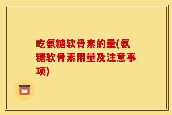 吃氨糖软骨素的量(氨糖软骨素用量及注意事项)