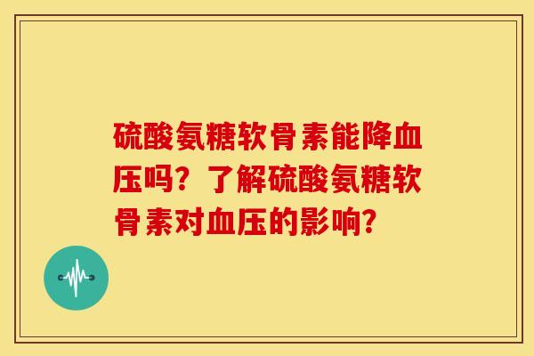 硫酸氨糖软骨素能降血压吗？了解硫酸氨糖软骨素对血压的影响？