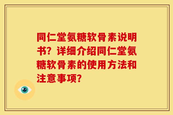 同仁堂氨糖软骨素说明书?详细介绍同仁堂氨糖软骨素的使用方法和注意事项? 同仁堂氨糖软骨素说明书?详细介绍同仁堂氨糖软骨素的使用方法和注意事项?