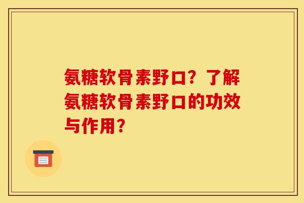 氨糖软骨素野口？了解氨糖软骨素野口的功效与作用？