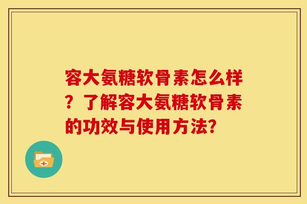 容大氨糖软骨素怎么样？了解容大氨糖软骨素的功效与使用方法？