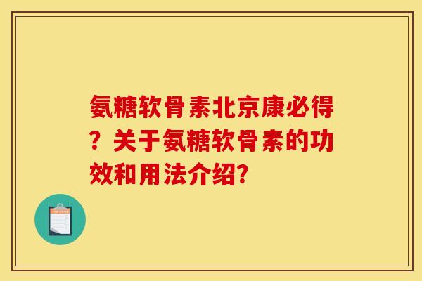 氨糖软骨素北京康必得？关于氨糖软骨素的功效和用法介绍？