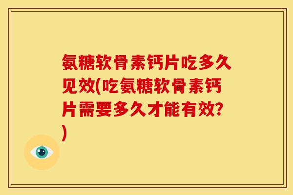 氨糖软骨素钙片吃多久见效(吃氨糖软骨素钙片需要多久才能有效？)