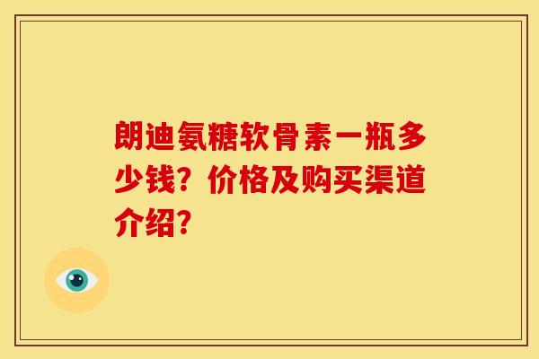 朗迪氨糖软骨素一瓶多少钱?价格及购买渠道介绍? 朗迪氨糖软骨素一瓶多少钱?价格及购买渠道介绍?