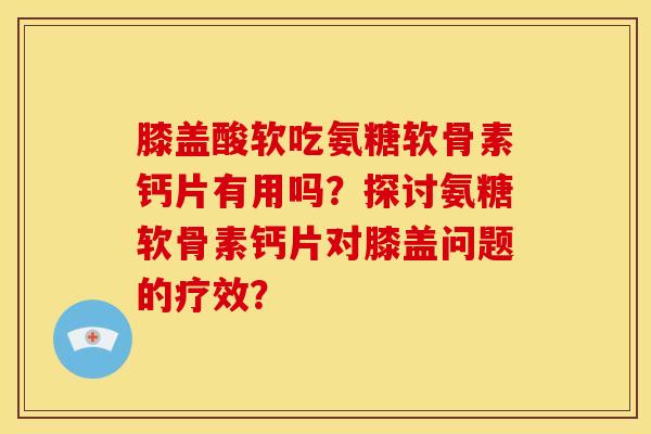 膝盖酸软吃氨糖软骨素钙片有用吗?探讨氨糖软骨素钙片对膝盖问题的疗效? 膝盖酸软吃氨糖软骨素钙片有用吗?探讨氨糖软骨素钙片对膝盖问题的疗效?