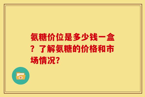 氨糖价位是多少钱一盒?了解氨糖的价格和市场情况? 氨糖价位是多少钱一盒?了解氨糖的价格和市场情况?