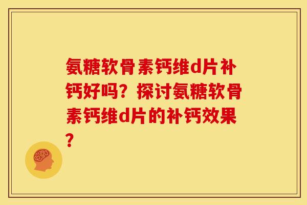 氨糖软骨素钙维d片补钙好吗？探讨氨糖软骨素钙维d片的补钙效果？