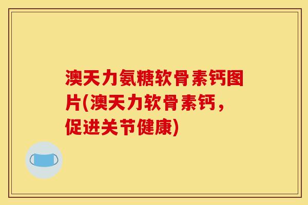 澳天力氨糖软骨素钙图片(澳天力软骨素钙，促进关节健康)
