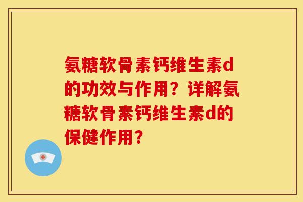氨糖软骨素钙维生素d的功效与作用？详解氨糖软骨素钙维生素d的保健作用？
