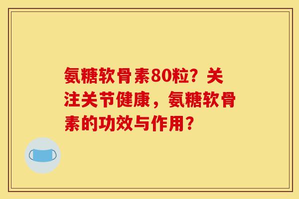氨糖软骨素80粒？关注关节健康，氨糖软骨素的功效与作用？