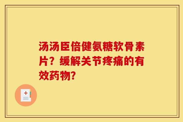 汤汤臣倍健氨糖软骨素片？缓解关节疼痛的有效药物？