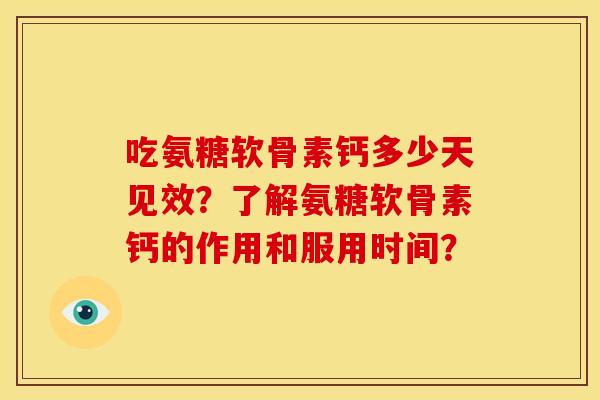 吃氨糖软骨素钙多少天见效？了解氨糖软骨素钙的作用和服用时间？