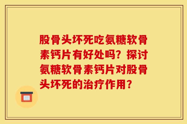 股骨头坏死吃氨糖软骨素钙片有好处吗？探讨氨糖软骨素钙片对股骨头坏死的治疗作用？