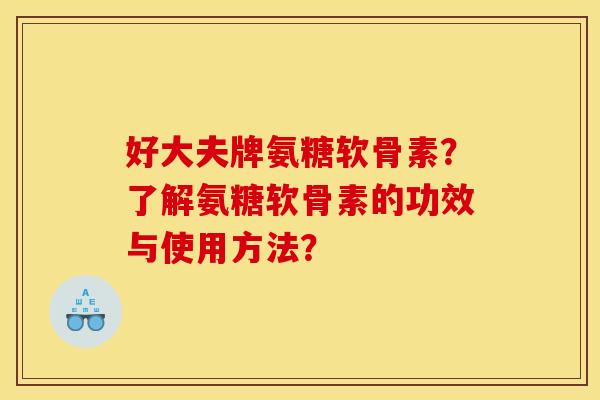 好大夫牌氨糖软骨素？了解氨糖软骨素的功效与使用方法？
