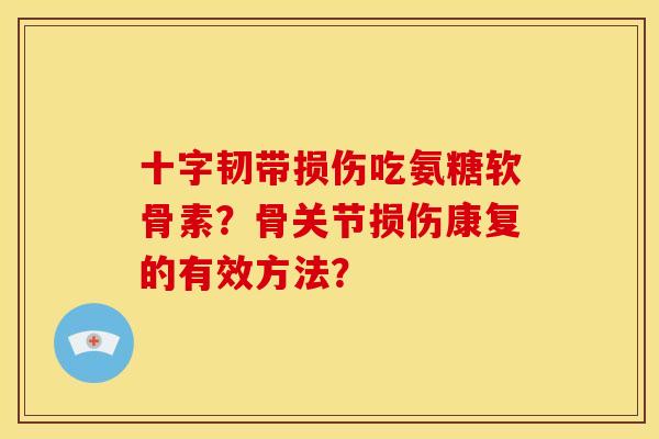 十字韧带损伤吃氨糖软骨素?骨关节损伤康复的有效方法? 十字韧带损伤吃氨糖软骨素?骨关节损伤康复的有效方法?