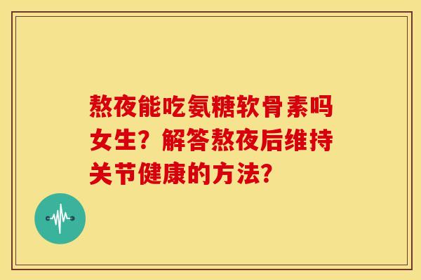 熬夜能吃氨糖软骨素吗女生？解答熬夜后维持关节健康的方法？