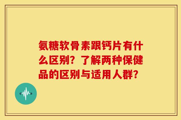 氨糖软骨素跟钙片有什么区别？了解两种保健品的区别与适用人群？