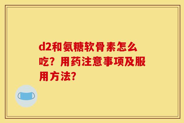 d2和氨糖软骨素怎么吃?用药注意事项及服用方法? d2和氨糖软骨素怎么吃?用药注意事项及服用方法?