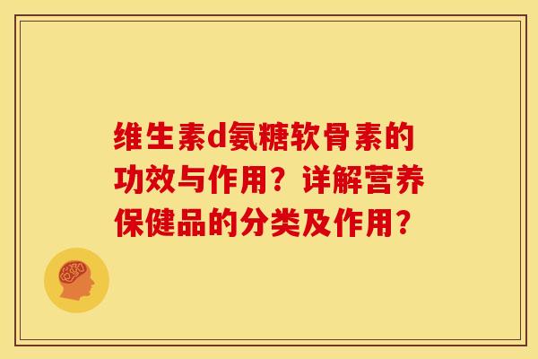 维生素d氨糖软骨素的功效与作用？详解营养保健品的分类及作用？