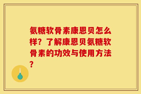 氨糖软骨素康恩贝怎么样？了解康恩贝氨糖软骨素的功效与使用方法？