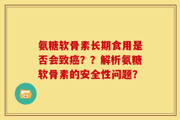 氨糖软骨素长期食用是否会致??解析氨糖软骨素的安全性问题? 氨糖软骨素长期食用是否会致??解析氨糖软骨素的安全性问题?