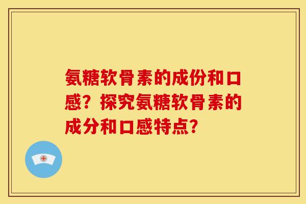氨糖软骨素的成份和口感？探究氨糖软骨素的成分和口感特点？