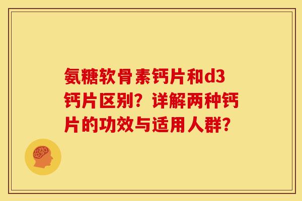 氨糖软骨素钙片和d3钙片区别？详解两种钙片的功效与适用人群？
