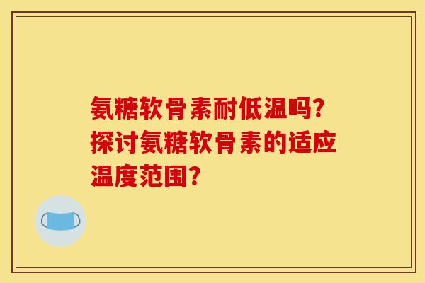 氨糖软骨素耐低温吗？探讨氨糖软骨素的适应温度范围？